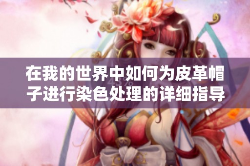 在我的世界中如何为皮革帽子进行染色处理的详细指导