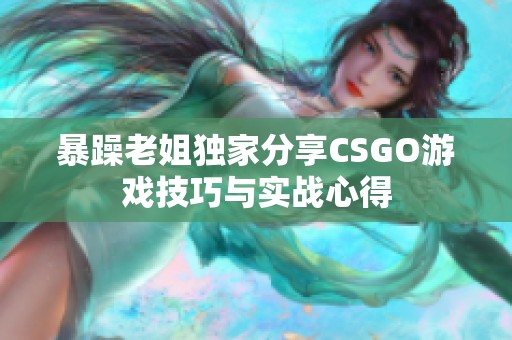 暴躁老姐独家分享CSGO游戏技巧与实战心得