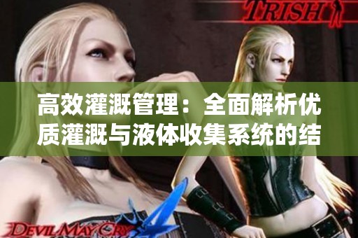 高效灌溉管理：全面解析优质灌溉与液体收集系统的结合应用
