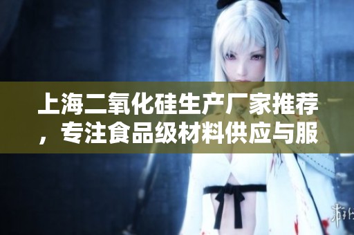 上海二氧化硅生产厂家推荐，专注食品级材料供应与服务