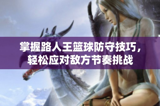 掌握路人王篮球防守技巧，轻松应对敌方节奏挑战