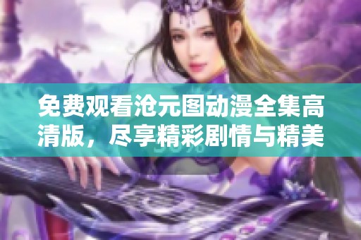 免费观看沧元图动漫全集高清版，尽享精彩剧情与精美画面