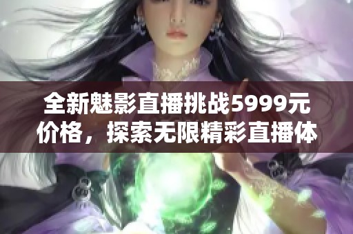 全新魅影直播挑战5999元价格，探索无限精彩直播体验