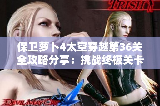 保卫萝卜4太空穿越第36关全攻略分享：挑战终极关卡获取胜利秘籍