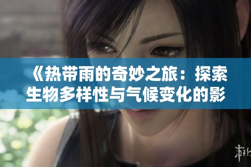 《热带雨的奇妙之旅：探索生物多样性与气候变化的影响》