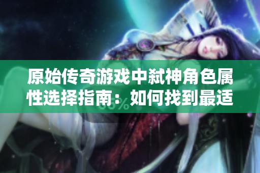 原始传奇游戏中弑神角色属性选择指南：如何找到最适合你的属性配置