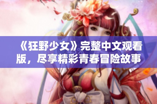 《狂野少女》完整中文观看版，尽享精彩青春冒险故事