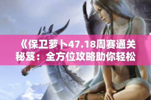 《保卫萝卜47.18周赛通关秘笈：全方位攻略助你轻松获胜》