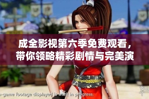 成全影视第六季免费观看，带你领略精彩剧情与完美演绎