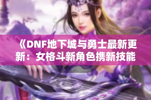 《DNF地下城与勇士最新更新：女格斗新角色携新技能登场》