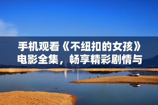 手机观看《不纽扣的女孩》电影全集，畅享精彩剧情与感动时刻