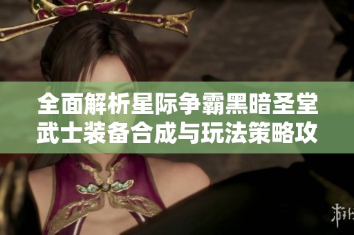 全面解析星际争霸黑暗圣堂武士装备合成与玩法策略攻略