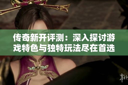 传奇新开评测：深入探讨游戏特色与独特玩法尽在首选搜服网