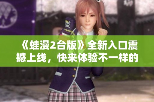 《蛙漫2台版》全新入口震撼上线，快来体验不一样的乐趣！