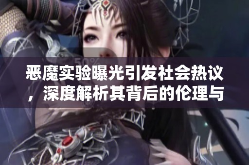 恶魔实验曝光引发社会热议，深度解析其背后的伦理与影响