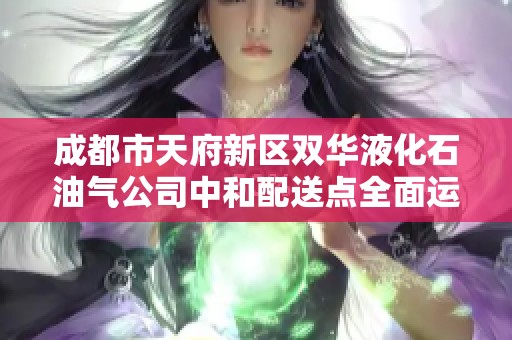 成都市天府新区双华液化石油气公司中和配送点全面运营新动态
