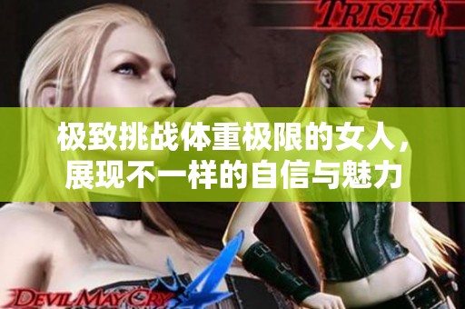 极致挑战体重极限的女人，展现不一样的自信与魅力