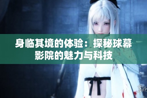 身临其境的体验：探秘球幕影院的魅力与科技