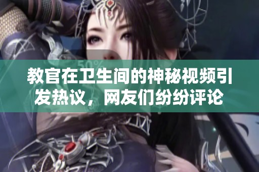 教官在卫生间的神秘视频引发热议，网友们纷纷评论