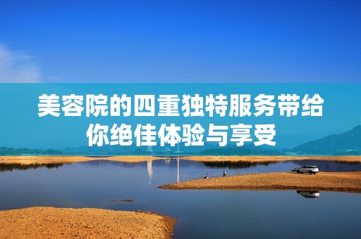美容院的四重独特服务带给你绝佳体验与享受