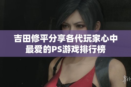 吉田修平分享各代玩家心中最爱的PS游戏排行榜