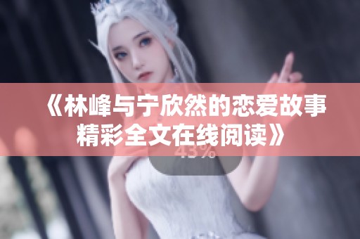 《林峰与宁欣然的恋爱故事精彩全文在线阅读》