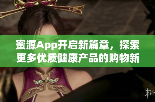 蜜源App开启新篇章，探索更多优质健康产品的购物新方式