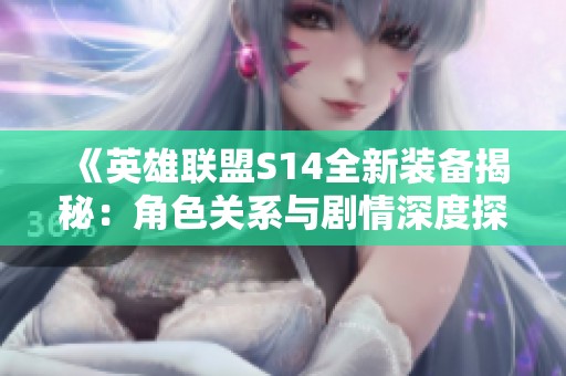 《英雄联盟S14全新装备揭秘：角色关系与剧情深度探讨》
