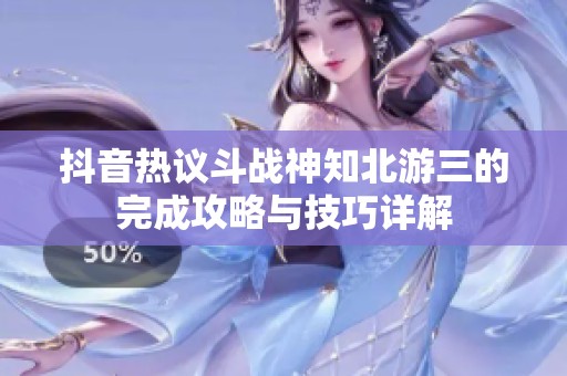 抖音热议斗战神知北游三的完成攻略与技巧详解
