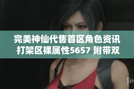 完美神仙代售首区角色资讯 打架区裸属性5657 附带双套装备和宝宝