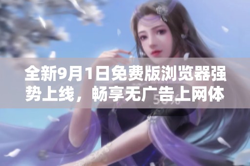 全新9月1日免费版浏览器强势上线，畅享无广告上网体验