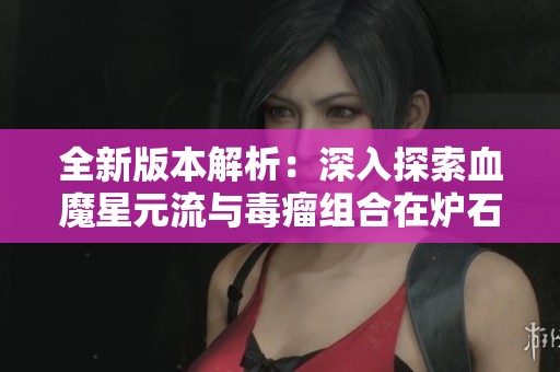 全新版本解析：深入探索血魔星元流与毒瘤组合在炉石酒馆战棋中的应用