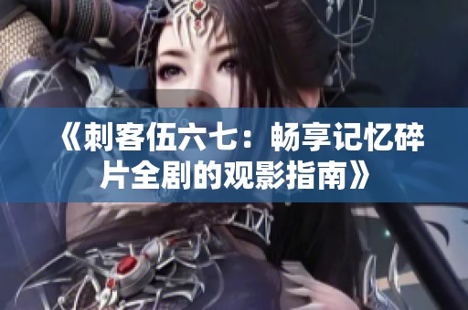 《刺客伍六七：畅享记忆碎片全剧的观影指南》
