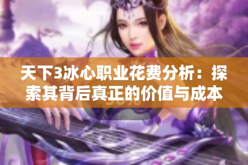 天下3冰心职业花费分析：探索其背后真正的价值与成本