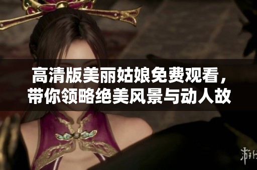 高清版美丽姑娘免费观看，带你领略绝美风景与动人故事