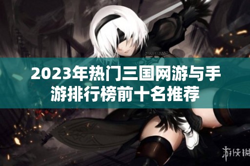2023年热门三国网游与手游排行榜前十名推荐