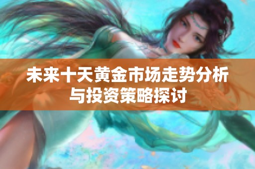 未来十天黄金市场走势分析与投资策略探讨