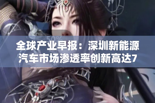 全球产业早报：深圳新能源汽车市场渗透率创新高达75.9%分析