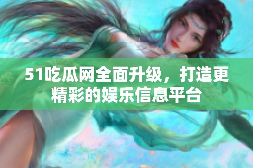 51吃瓜网全面升级，打造更精彩的娱乐信息平台