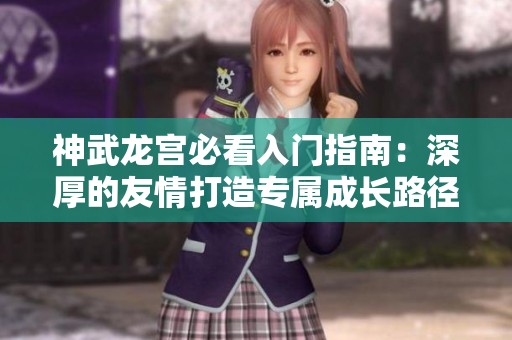神武龙宫必看入门指南：深厚的友情打造专属成长路径