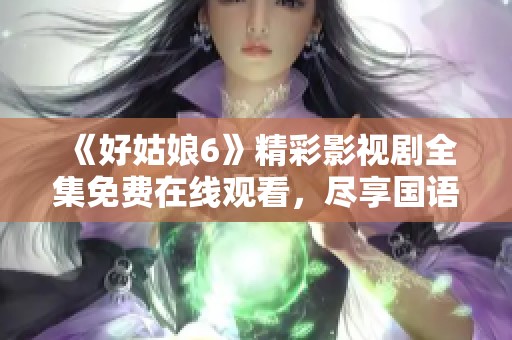《好姑娘6》精彩影视剧全集免费在线观看，尽享国语原声魅力