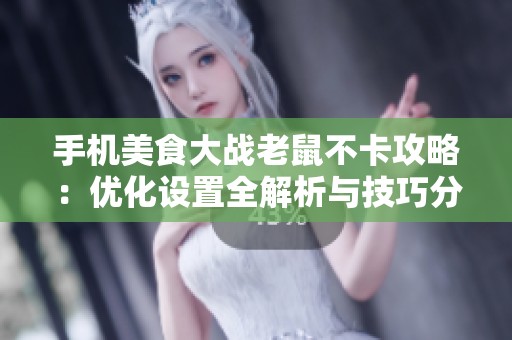 手机美食大战老鼠不卡攻略：优化设置全解析与技巧分享
