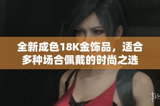 全新成色18K金饰品，适合多种场合佩戴的时尚之选