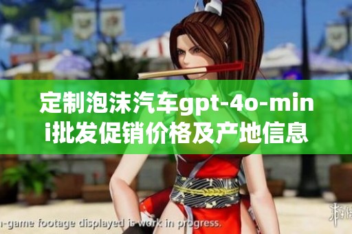 定制泡沫汽车gpt-4o-mini批发促销价格及产地信息一览