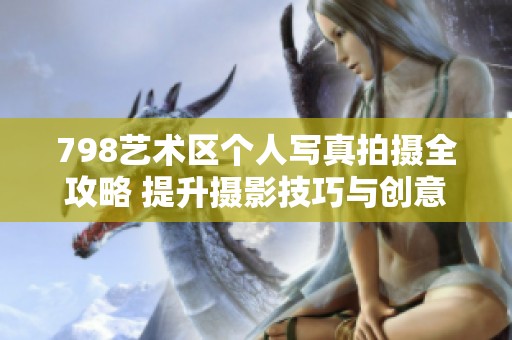 798艺术区个人写真拍摄全攻略 提升摄影技巧与创意表现