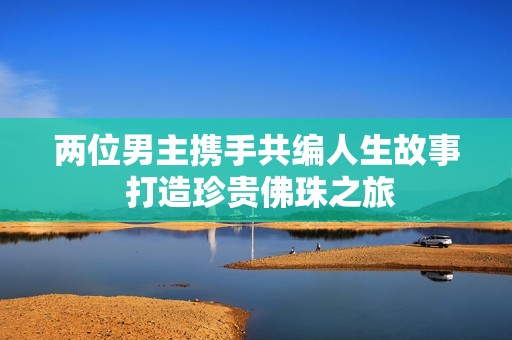 两位男主携手共编人生故事 打造珍贵佛珠之旅