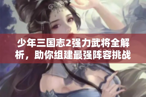 少年三国志2强力武将全解析，助你组建最强阵容挑战对手