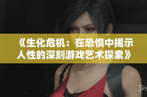 《生化危机：在恐惧中揭示人性的深刻游戏艺术探索》
