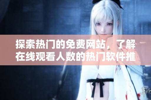 探索热门的免费网站，了解在线观看人数的热门软件推荐