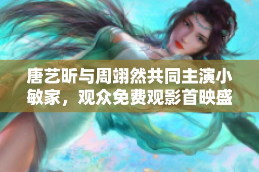 唐艺昕与周翊然共同主演小敏家，观众免费观影首映盛况引关注